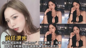 台湾IG极品网美“nai.nnn”碰到渣男了，在家日常生活和露脸口交啪啪影像全部记录流出1