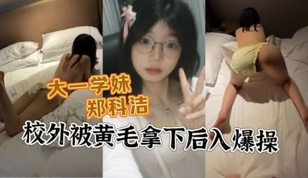 河北石家庄大一学妹 郑科洁 被校外黄毛拿下带到酒店后入爆操