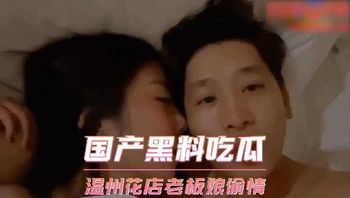国产黑料吃瓜 温州花店老板娘偷情