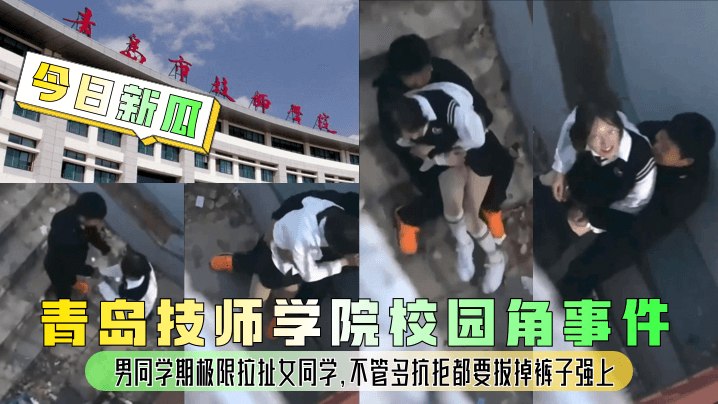 今日新瓜青岛技师学院校园角事件男同学期极限拉扯女同学不管多抗拒都要拔掉裤子强上